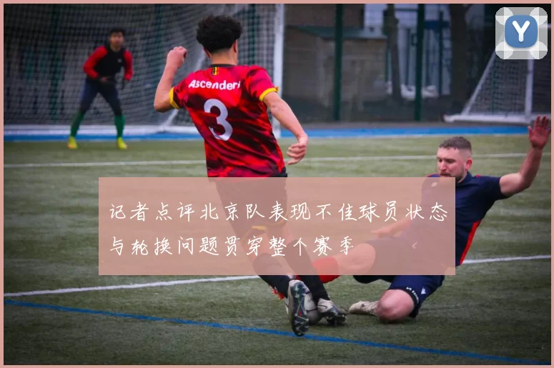 记者点评北京队表现不佳球员状态与轮换问题贯穿整个赛季