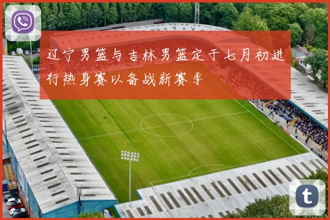 辽宁男篮与吉林男篮定于七月初进行热身赛以备战新赛季