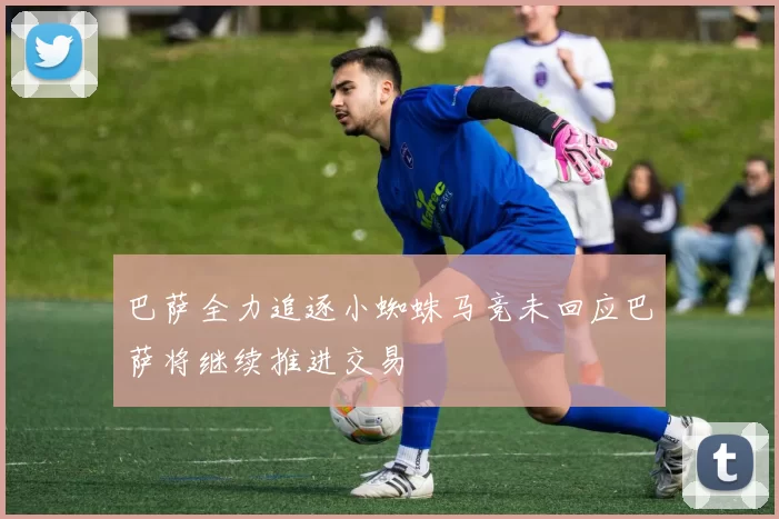 巴萨全力追逐小蜘蛛马竞未回应巴萨将继续推进交易