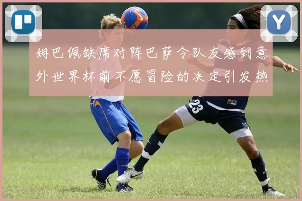 姆巴佩缺席对阵巴萨令队友感到意外世界杯前不愿冒险的决定引发热议