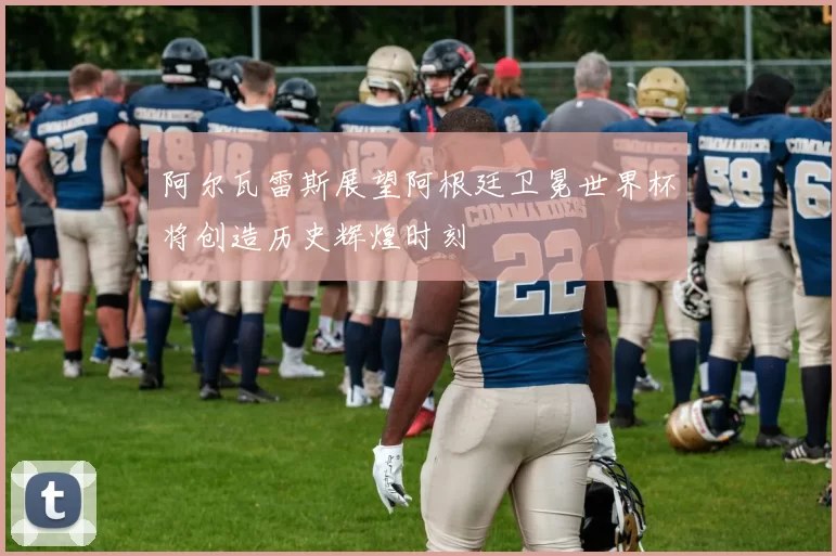 阿尔瓦雷斯展望阿根廷卫冕世界杯将创造历史辉煌时刻