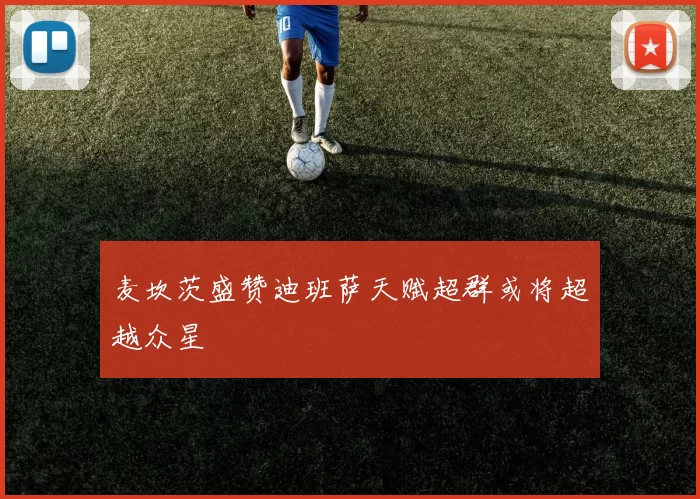 麦坎茨盛赞迪班萨天赋超群或将超越众星