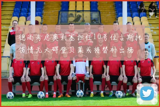德尚考虑奥利塞担任10号位古斯托伤情无大碍登贝莱或将替补出场