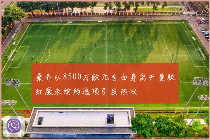桑乔以8500万欧元自由身离开曼联红魔未续约选项引发热议