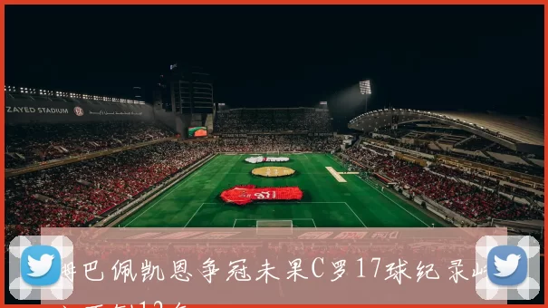 姆巴佩凯恩争冠未果C罗17球纪录屹立不倒12年