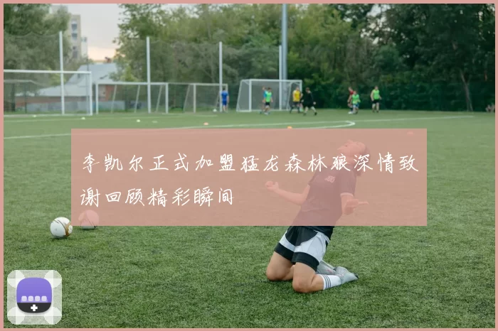 李凯尔正式加盟猛龙森林狼深情致谢回顾精彩瞬间