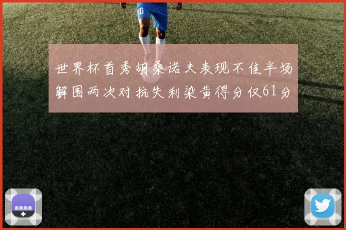 世界杯首秀胡桑诺夫表现不佳半场解围两次对抗失利染黄得分仅61分