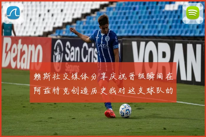 赖斯社交媒体分享庆祝晋级瞬间在阿兹特克创造历史我对这支球队的热爱无以言表