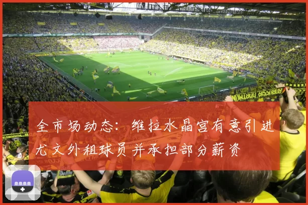 全市场动态：维拉水晶宫有意引进尤文外租球员并承担部分薪资
