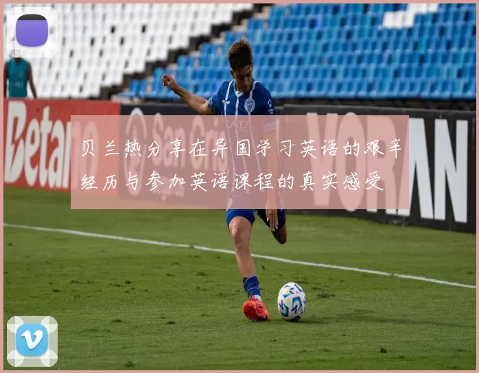 贝兰热分享在异国学习英语的艰辛经历与参加英语课程的真实感受