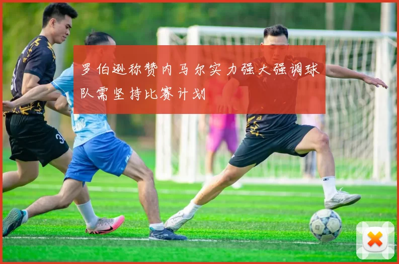 罗伯逊称赞内马尔实力强大强调球队需坚持比赛计划