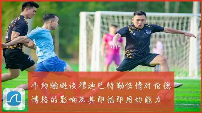 乔约翰逊谈穆迪巴特勒伤情对伦德博格的影响及其即插即用的能力