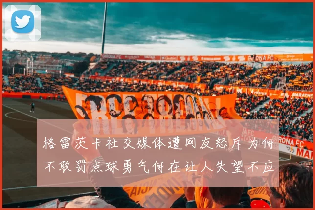 格雷茨卡社交媒体遭网友怒斥为何不敢罚点球勇气何在让人失望不应躲在塔后