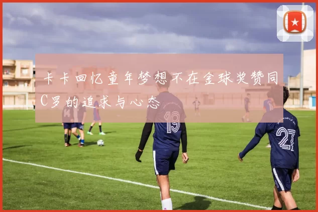 卡卡回忆童年梦想不在金球奖赞同C罗的追求与心态