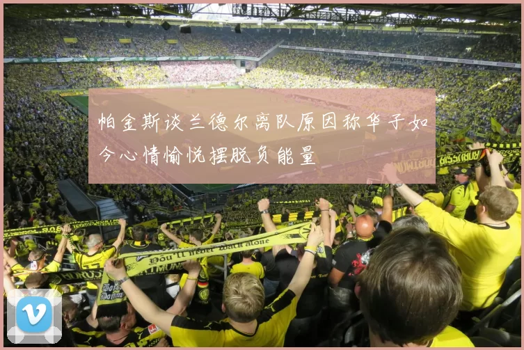 帕金斯谈兰德尔离队原因称华子如今心情愉悦摆脱负能量