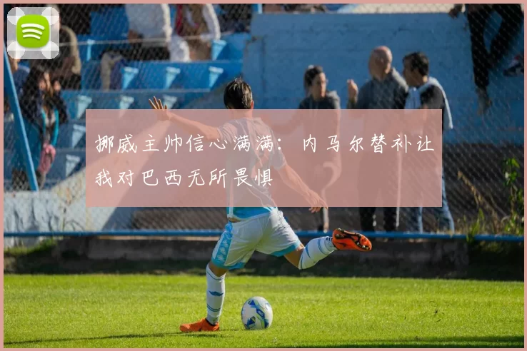 挪威主帅信心满满：内马尔替补让我对巴西无所畏惧