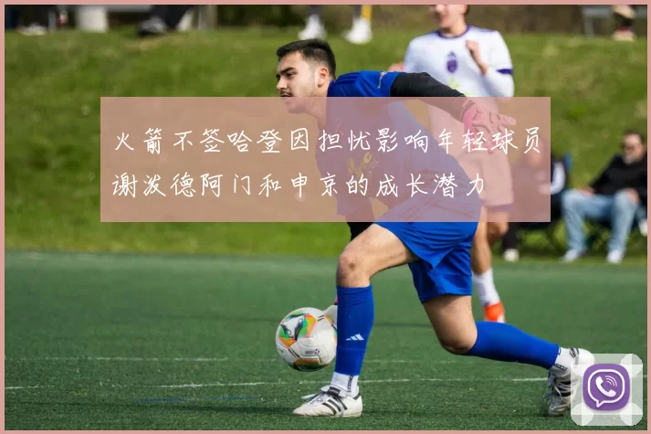 火箭不签哈登因担忧影响年轻球员谢泼德阿门和申京的成长潜力