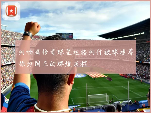 利物浦传奇球星达格利什被球迷尊称为国王的辉煌历程