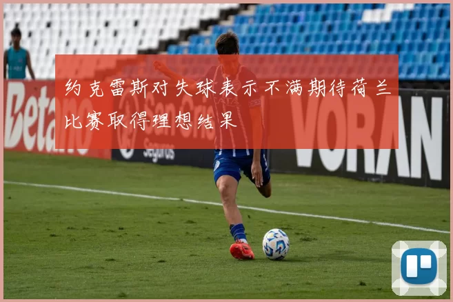 约克雷斯对失球表示不满期待荷兰比赛取得理想结果