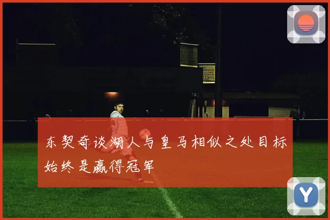东契奇谈湖人与皇马相似之处目标始终是赢得冠军
