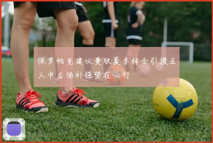 保罗帕克建议曼联夏季转会引援五人中后场补强势在必行