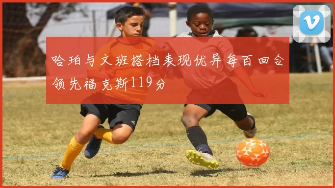 哈珀与文班搭档表现优异每百回合领先福克斯119分