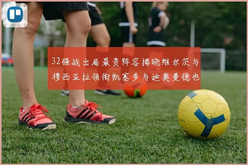 32强战出局最贵阵容揭晓维尔茨与穆西亚拉领衔凯塞多与迪奥曼德也在其中