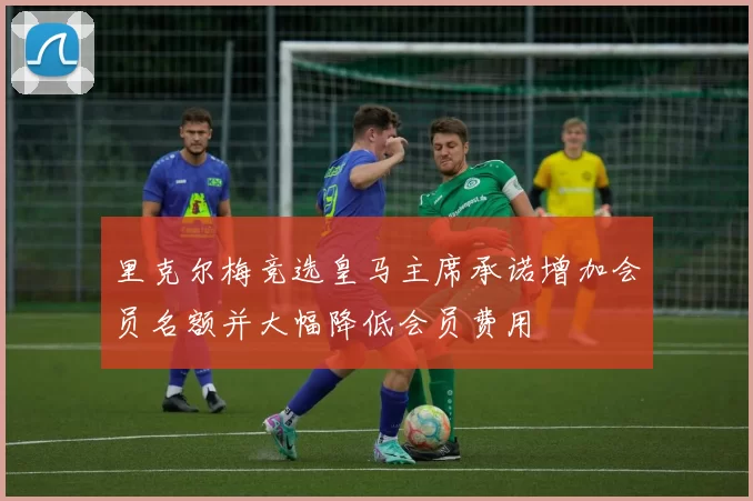 里克尔梅竞选皇马主席承诺增加会员名额并大幅降低会员费用