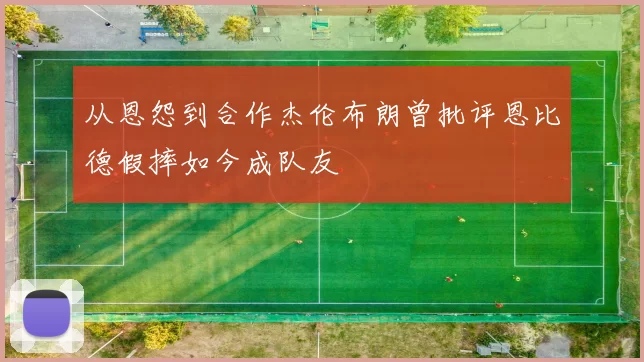 从恩怨到合作杰伦布朗曾批评恩比德假摔如今成队友