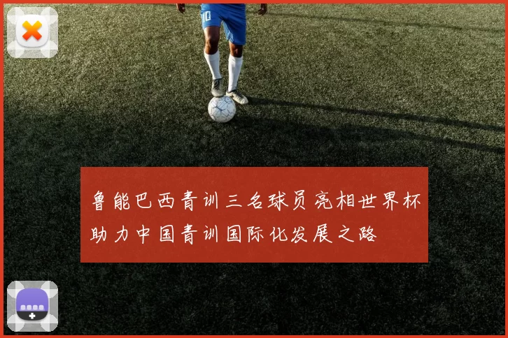 鲁能巴西青训三名球员亮相世界杯助力中国青训国际化发展之路