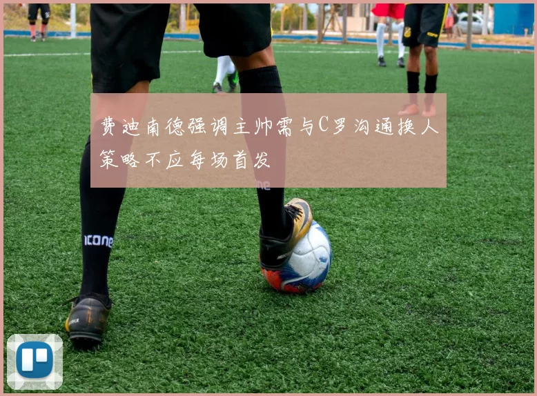 费迪南德强调主帅需与C罗沟通换人策略不应每场首发