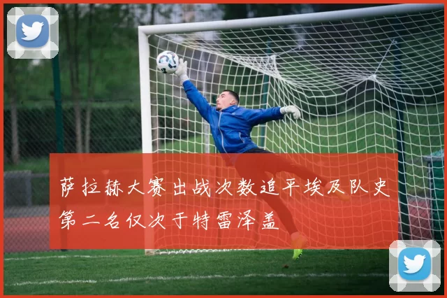 萨拉赫大赛出战次数追平埃及队史第二名仅次于特雷泽盖